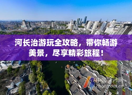 河长治游玩全攻略，带你畅游美景，尽享精彩旅程！