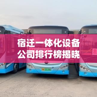 宿迁一体化设备公司排行榜揭晓！最新排名榜单，权威推荐！