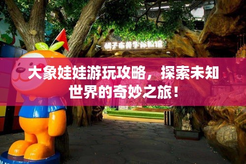 大象娃娃游玩攻略，探索未知世界的奇妙之旅！