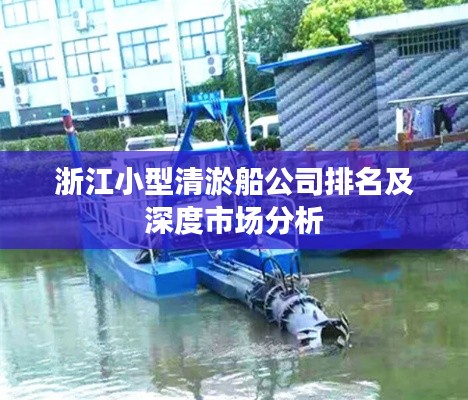浙江小型清淤船公司排名及深度市场分析