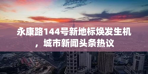 永康路144号新地标焕发生机，城市新闻头条热议