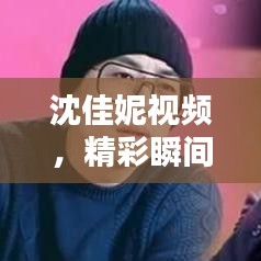沈佳妮视频，精彩瞬间不容错过！