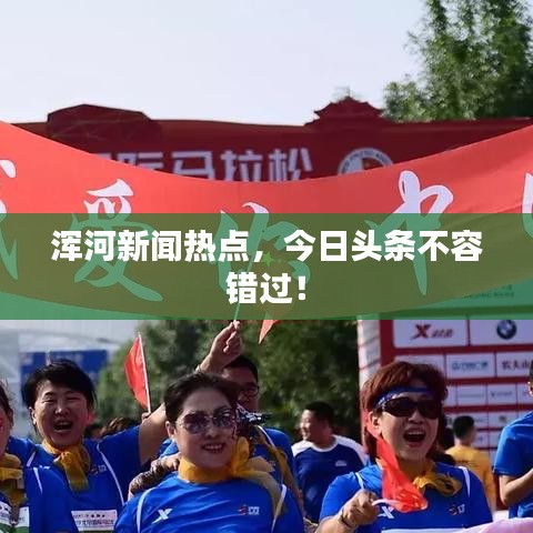 浑河新闻热点，今日头条不容错过！
