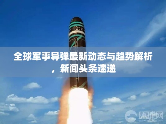 全球军事导弹最新动态与趋势解析，新闻头条速递