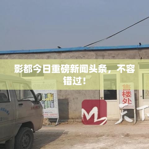 影都今日重磅新闻头条，不容错过！
