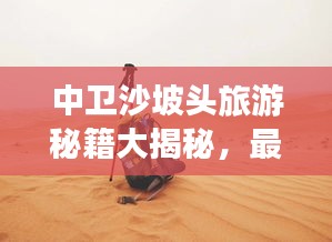 中卫沙坡头旅游秘籍大揭秘，最新攻略指南！