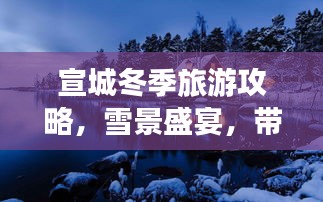 宣城冬季旅游攻略，雪景盛宴，带你领略冬日浪漫风情！