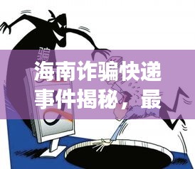 海南诈骗快递事件揭秘，最新视频曝光