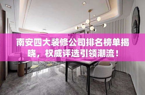 南安四大装修公司排名榜单揭晓，权威评选引领潮流！