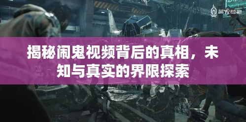 揭秘闹鬼视频背后的真相，未知与真实的界限探索