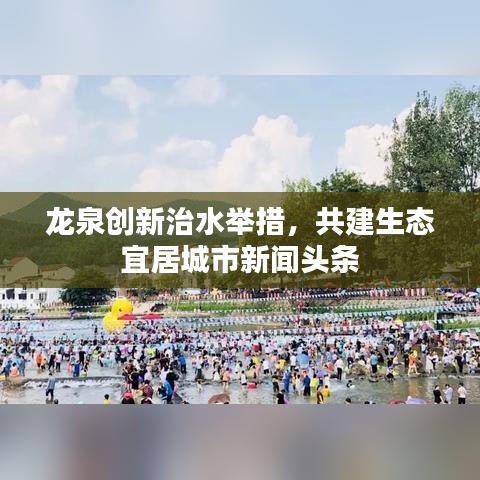 龙泉创新治水举措，共建生态宜居城市新闻头条