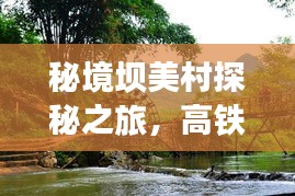 秘境坝美村探秘之旅，高铁直达，攻略在手！