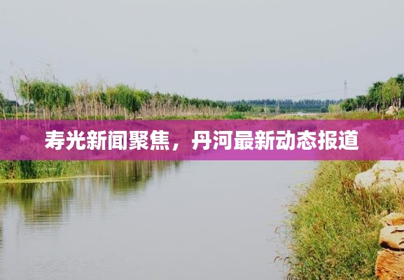 寿光新闻聚焦，丹河最新动态报道