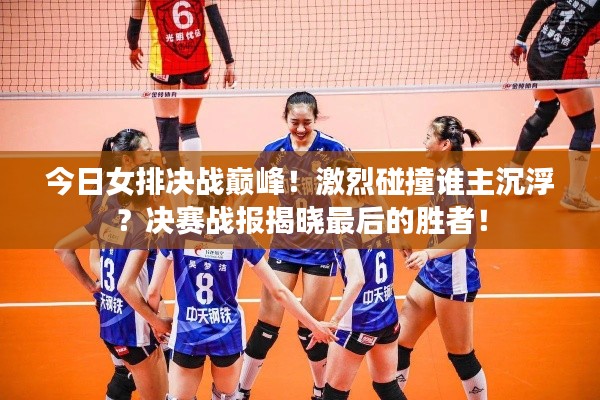 今日女排决战巅峰！激烈碰撞谁主沉浮？决赛战报揭晓最后的胜者！