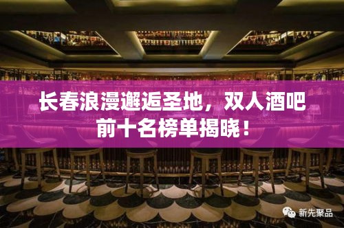 长春浪漫邂逅圣地，双人酒吧前十名榜单揭晓！