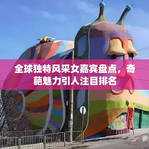 全球独特风采女嘉宾盘点，奇葩魅力引人注目排名
