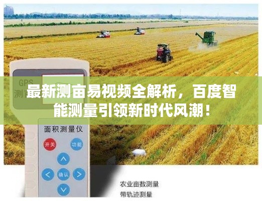 最新测亩易视频全解析，百度智能测量引领新时代风潮！