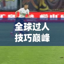 全球过人技巧巅峰对决，过人球星排行榜TOP榜单揭晓！