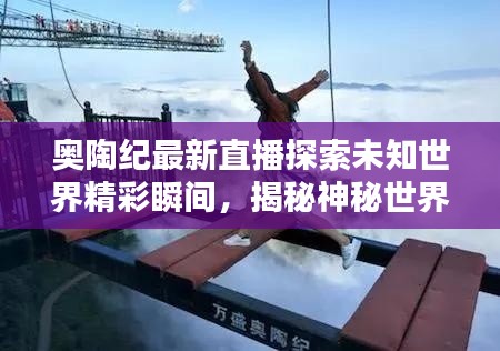 奥陶纪最新直播探索未知世界精彩瞬间，揭秘神秘世界！
