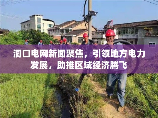 洞口电网新闻聚焦，引领地方电力发展，助推区域经济腾飞