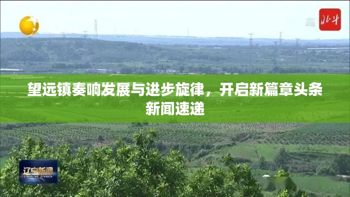望远镇奏响发展与进步旋律，开启新篇章头条新闻速递