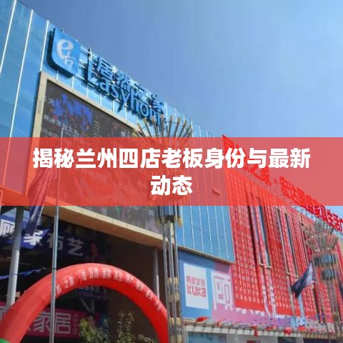 揭秘兰州四店老板身份与最新动态
