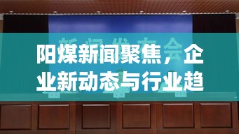 阳煤新闻聚焦，企业新动态与行业趋势发展重磅报道