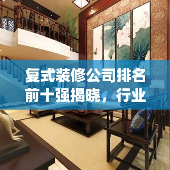 复式装修公司排名前十强揭晓，行业领军者的综合优势解析