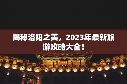 揭秘洛阳之美，2023年最新旅游攻略大全！