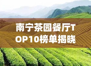 南宁茶园餐厅TOP10榜单揭晓，绿色美食之旅不容错过！