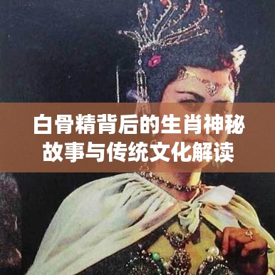 白骨精背后的生肖神秘故事与传统文化解读