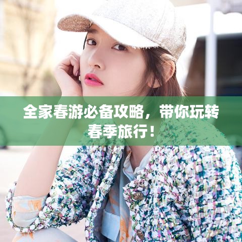 全家春游必备攻略，带你玩转春季旅行！