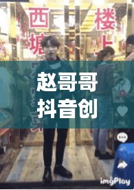 赵哥哥抖音创意世界揭秘，最新视频展现独特想象力