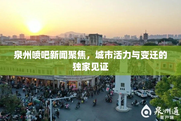 泉州喷吧新闻聚焦，城市活力与变迁的独家见证