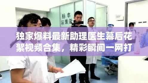 独家爆料最新助理医生幕后花絮视频合集，精彩瞬间一网打尽！