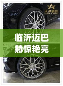 临沂迈巴赫惊艳亮相，豪华座驾引领潮流新动态！
