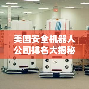 美国安全机器人公司排名大揭秘！