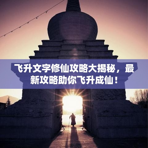 飞升文字修仙攻略大揭秘，最新攻略助你飞升成仙！