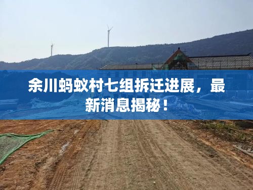 余川蚂蚁村七组拆迁进展，最新消息揭秘！