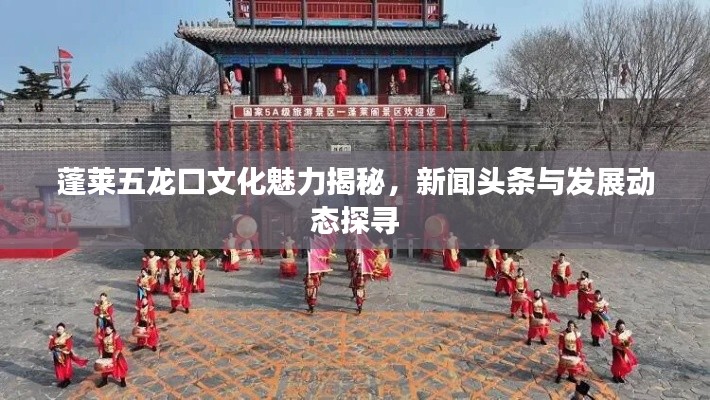 蓬莱五龙口文化魅力揭秘，新闻头条与发展动态探寻