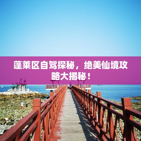 蓬莱区自驾探秘，绝美仙境攻略大揭秘！