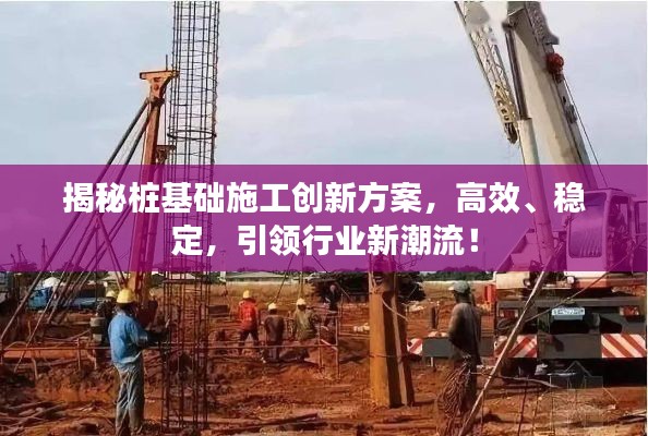 揭秘桩基础施工创新方案，高效、稳定，引领行业新潮流！