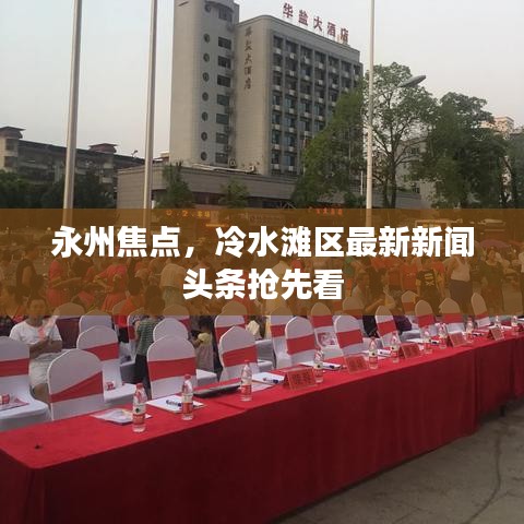 永州焦点，冷水滩区最新新闻头条抢先看