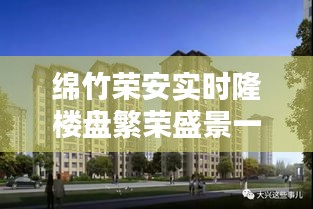 绵竹荣安实时隆楼盘繁荣盛景一探究竟