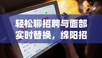 轻松聊招聘与面部实时替换，绵阳招聘网最新动态一网打尽