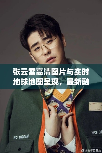 张云雷高清图片与实时地球地图呈现，最新融合及相关分析