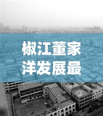 椒江董家洋发展最新动态，见证城市发展的步伐