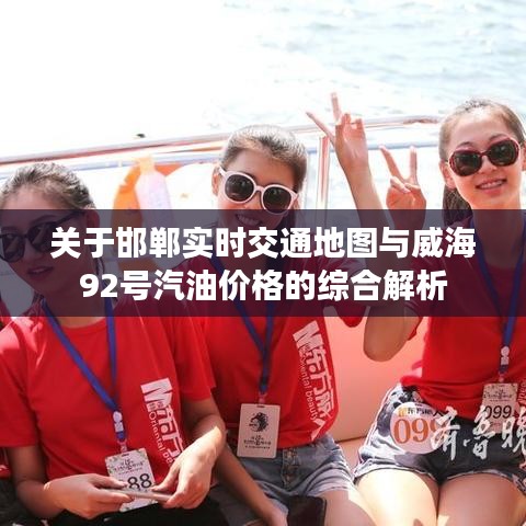 关于邯郸实时交通地图与威海92号汽油价格的综合解析