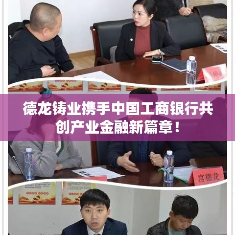 德龙铸业携手中国工商银行共创产业金融新篇章！
