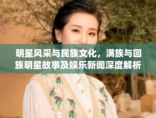 明星风采与民族文化,满族与回族明星故事及娱乐新闻深度解析